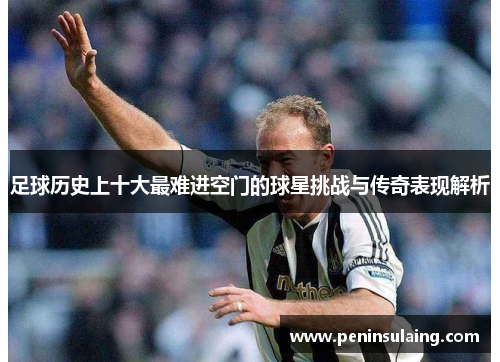 足球历史上十大最难进空门的球星挑战与传奇表现解析