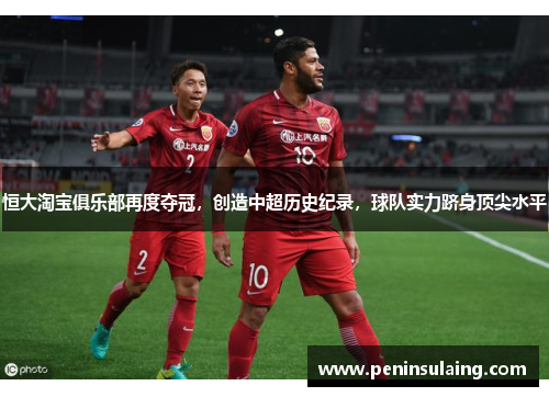 恒大淘宝俱乐部再度夺冠，创造中超历史纪录，球队实力跻身顶尖水平