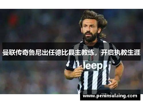 曼联传奇鲁尼出任德比县主教练，开启执教生涯